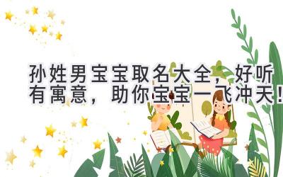 孙姓男宝宝取名大全,好听有寓意,助你宝宝一飞冲天!