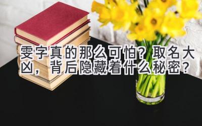  雯字真的那么可怕？取名大凶，背后隐藏着什么秘密？ 