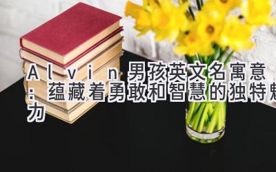 Alvin男孩英文名寓意:蕴藏着勇敢和智慧的独特魅力