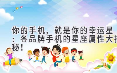 你的手机,就是你的幸运星:各品牌手机的星座属性大揭秘!