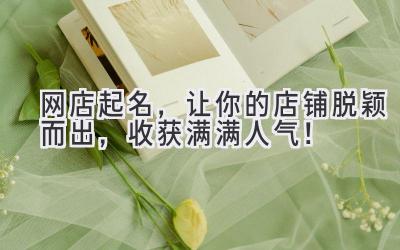   网店起名，让你的店铺脱颖而出，收获满满人气！ 