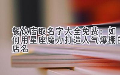  餐饮店取名字大全免费：如何用星座魔力打造人气爆棚的店名 