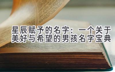   星辰赋予的名字：一个关于美好与希望的男孩名字宝典 