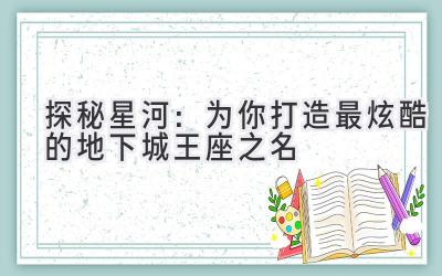   探秘星河：为你打造最炫酷的地下城王座之名 