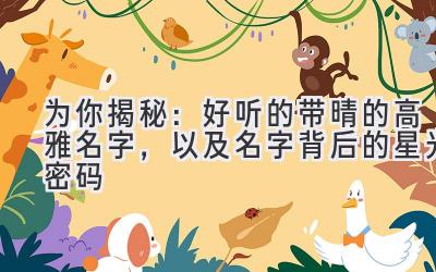   为你揭秘：好听的带晴的高雅名字，以及名字背后的星光密码 