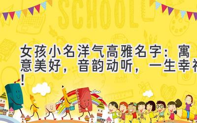 女孩小名洋气高雅名字:寓意美好,音韵动听,一生幸福!