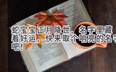   蛇宝宝正月降世，名字里藏着好运，快来取个响亮的名字吧！ 