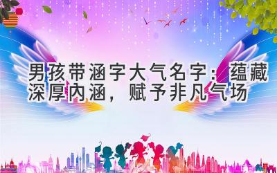 男孩带涵字大气名字:蕴藏深厚内涵,赋予非凡气场