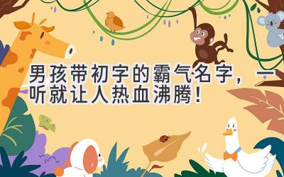  男孩带初字的霸气名字，一听就让人热血沸腾！ 