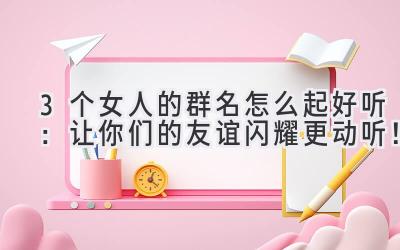3个女人的群名怎么起好听:让你们的友谊闪耀更动听!