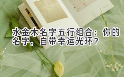  水金木名字五行组合：你的名字，自带幸运光环？ 