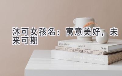 沐可女孩名:寓意美好,未来可期