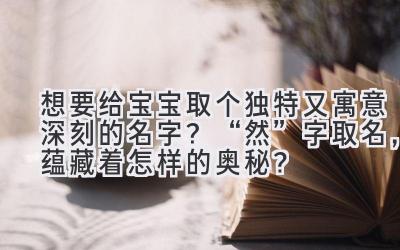  想要给宝宝取个独特又寓意深刻的名字？“然”字取名，蕴藏着怎样的奥秘？ 