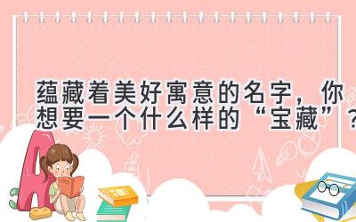  蕴藏着美好寓意的名字，你想要一个什么样的“宝藏”？ 