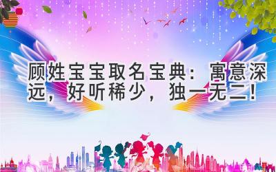  顾姓宝宝取名宝典：寓意深远，好听稀少，独一无二！ 