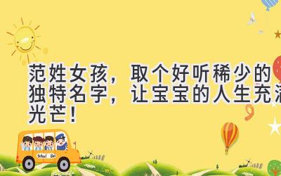 范姓女孩,取个好听稀少的独特名字,让宝宝的人生充满光芒!