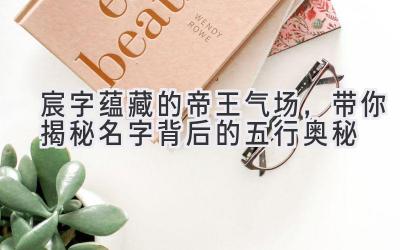   宸字蕴藏的帝王气场，带你揭秘名字背后的五行奥秘 