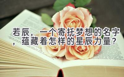 若辰,一个寄托梦想的名字,蕴藏着怎样的星辰力量?