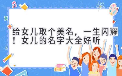 给女儿取个美名,一生闪耀! 女儿的名字大全好听