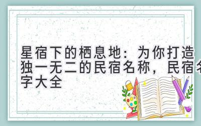 星宿下的栖息地:为你打造独一无二的民宿名称,民宿名字大全