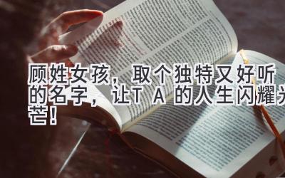 顾姓女孩,取个独特又好听的名字,让TA的人生闪耀光芒!