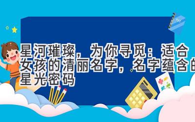 星河璀璨,为你寻觅:适合女孩的清丽名字,名字蕴含的星光密码