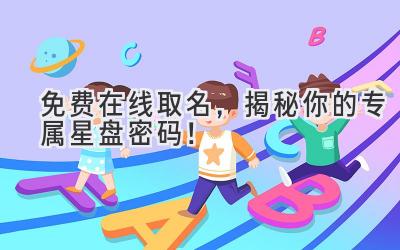   免费在线取名，揭秘你的专属星盘密码！ 