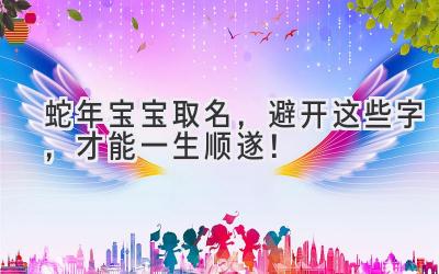 蛇年宝宝取名,避开这些字,才能一生顺遂!