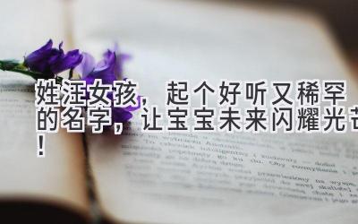  姓汪女孩，起个好听又稀罕的名字，让宝宝未来闪耀光芒！ 