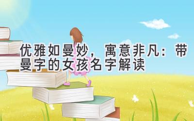优雅如曼妙,寓意非凡:带曼字的女孩名字解读