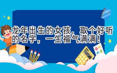 龙年出生的女孩,取个好听的名字,一生福气满满!