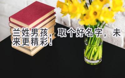 兰姓男孩,取个好名字,未来更精彩!