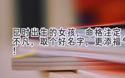 巳时出生的女孩,命格注定不凡,取个好名字,更添福气!