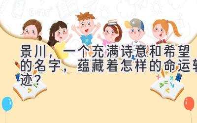 景川,一个充满诗意和希望的名字,蕴藏着怎样的命运轨迹?