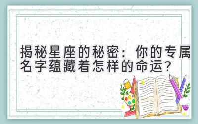 揭秘星座的秘密:你的专属名字蕴藏着怎样的命运?
