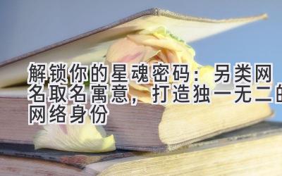 解锁你的星魂密码:另类网名取名寓意,打造独一无二的网络身份