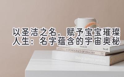   以圣洁之名，赋予宝宝璀璨人生：名字蕴含的宇宙奥秘 