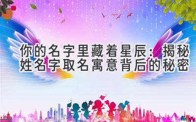  你的名字里藏着星辰：揭秘姓名字取名寓意背后的秘密 