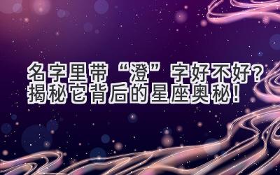  名字里带“澄”字好不好？揭秘它背后的星座奥秘！  