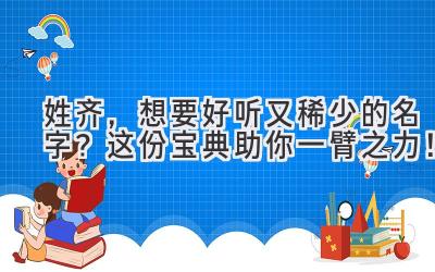 姓齐,想要好听又稀少的名字?这份宝典助你一臂之力!