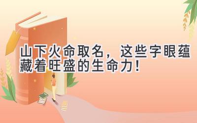 山下火命取名,这些字眼蕴藏着旺盛的生命力!