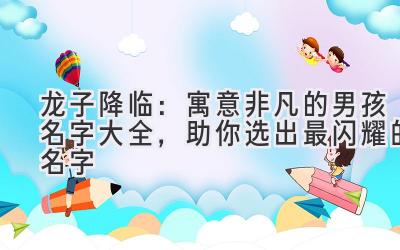 龙子降临:寓意非凡的男孩名字大全,助你选出最闪耀的名字