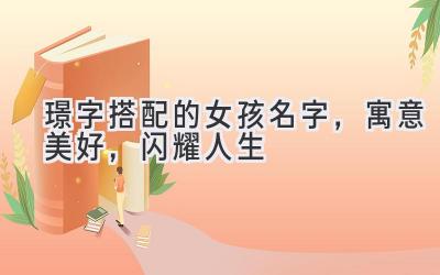   璟字搭配的女孩名字，寓意美好，闪耀人生  