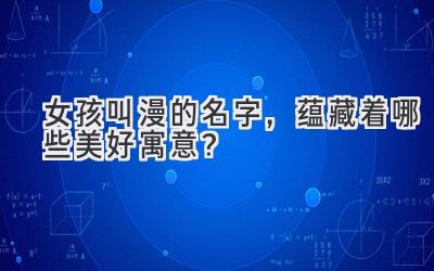 女孩叫漫的名字,蕴藏着哪些美好寓意?