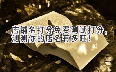  店铺名打分免费测试打分，测测你的店名有多旺！ 
