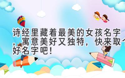 诗经里藏着最美的女孩名字,寓意美好又独特,快来取个好名字吧!
