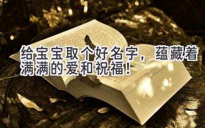   给宝宝取个好名字，蕴藏着满满的爱和祝福！  