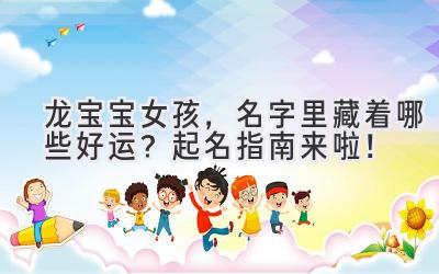  龙宝宝女孩，名字里藏着哪些好运？起名指南来啦！ 