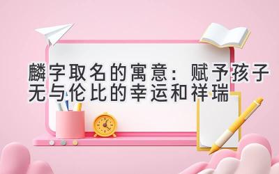  麟字取名的寓意：赋予孩子无与伦比的幸运和祥瑞 