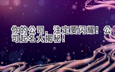  你的公司，注定要闪耀！公司起名大揭秘！ 